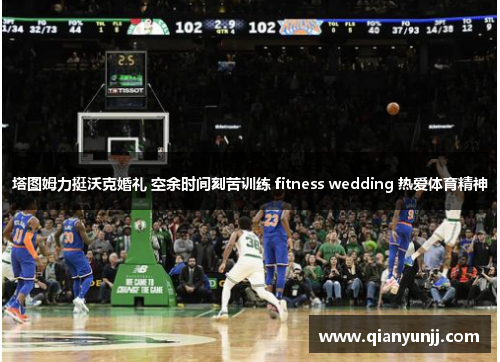 塔图姆力挺沃克婚礼 空余时间刻苦训练 fitness wedding 热爱体育精神