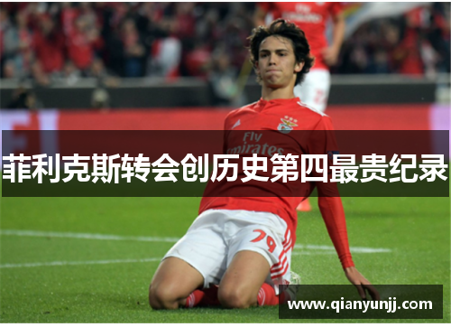 菲利克斯转会创历史第四最贵纪录