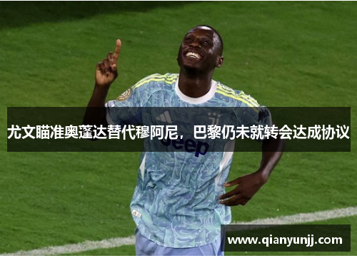 尤文瞄准奥蓬达替代穆阿尼，巴黎仍未就转会达成协议